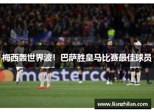梅西轰世界波！巴萨胜皇马比赛最佳球员